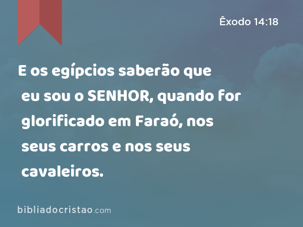 E os egípcios saberão que eu sou o SENHOR, quando for glorificado em Faraó, nos seus carros e nos seus cavaleiros. - Êxodo 14:18