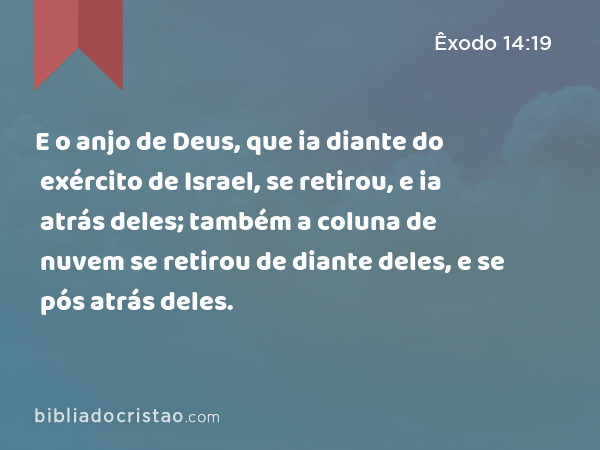 E o anjo de Deus, que ia diante do exército de Israel, se retirou, e ia atrás deles; também a coluna de nuvem se retirou de diante deles, e se pós atrás deles. - Êxodo 14:19