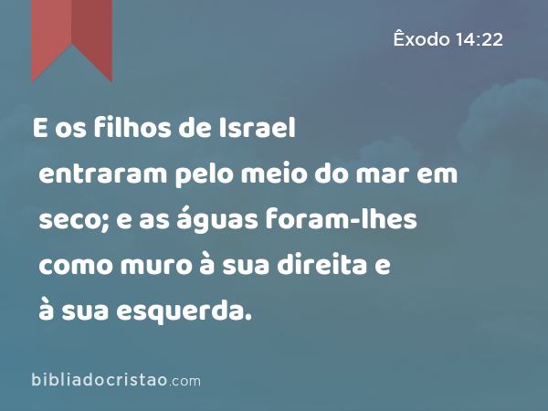 E os filhos de Israel entraram pelo meio do mar em seco; e as águas foram-lhes como muro à sua direita e à sua esquerda. - Êxodo 14:22