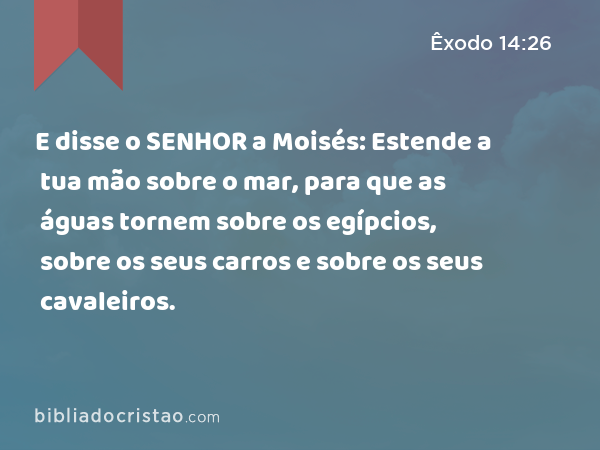 E disse o SENHOR a Moisés: Estende a tua mão sobre o mar, para que as águas tornem sobre os egípcios, sobre os seus carros e sobre os seus cavaleiros. - Êxodo 14:26