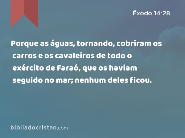 Porque as águas, tornando, cobriram os carros e os cavaleiros de todo o exército de Faraó, que os haviam seguido no mar; nenhum deles ficou. - Êxodo 14:28