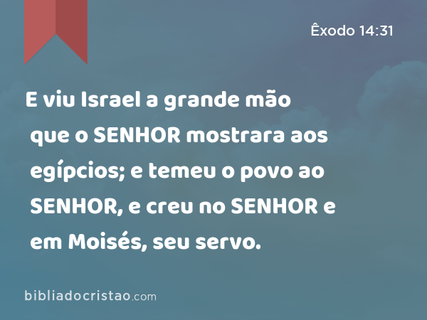 E viu Israel a grande mão que o SENHOR mostrara aos egípcios; e temeu o povo ao SENHOR, e creu no SENHOR e em Moisés, seu servo. - Êxodo 14:31