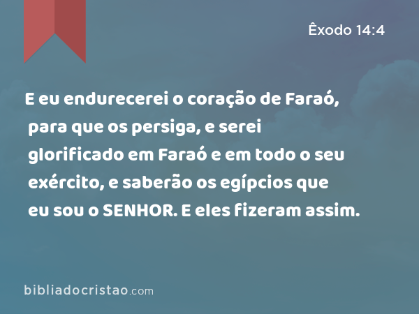 E eu endurecerei o coração de Faraó, para que os persiga, e serei glorificado em Faraó e em todo o seu exército, e saberão os egípcios que eu sou o SENHOR. E eles fizeram assim. - Êxodo 14:4