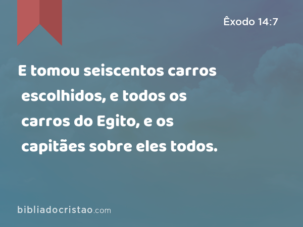 E tomou seiscentos carros escolhidos, e todos os carros do Egito, e os capitães sobre eles todos. - Êxodo 14:7