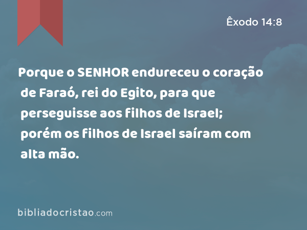 Porque o SENHOR endureceu o coração de Faraó, rei do Egito, para que perseguisse aos filhos de Israel; porém os filhos de Israel saíram com alta mão. - Êxodo 14:8