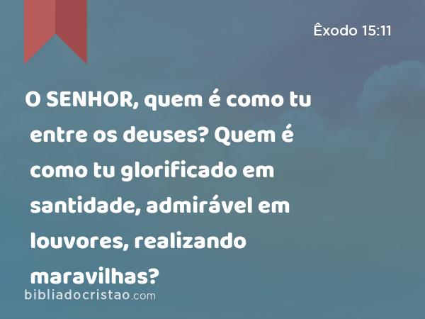 O SENHOR, quem é como tu entre os deuses? Quem é como tu glorificado em santidade, admirável em louvores, realizando maravilhas? - Êxodo 15:11