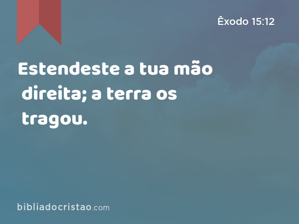 Estendeste a tua mão direita; a terra os tragou. - Êxodo 15:12