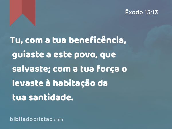 Tu, com a tua beneficência, guiaste a este povo, que salvaste; com a tua força o levaste à habitação da tua santidade. - Êxodo 15:13