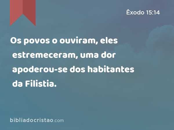 Os povos o ouviram, eles estremeceram, uma dor apoderou-se dos habitantes da Filistia. - Êxodo 15:14