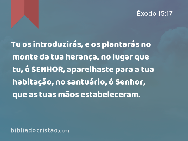 Tu os introduzirás, e os plantarás no monte da tua herança, no lugar que tu, ó SENHOR, aparelhaste para a tua habitação, no santuário, ó Senhor, que as tuas mãos estabeleceram. - Êxodo 15:17