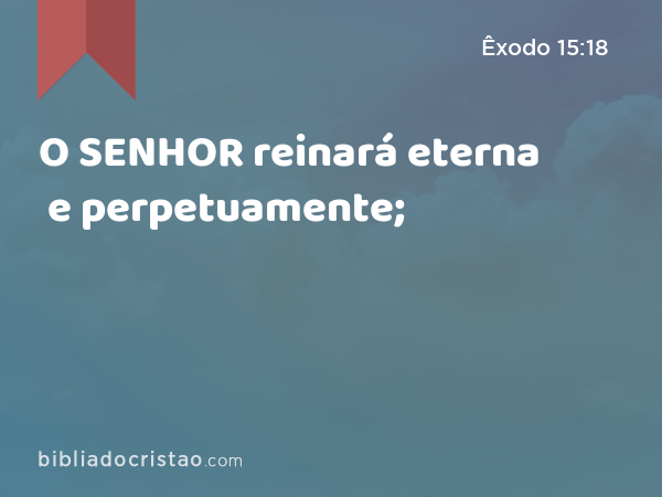 O SENHOR reinará eterna e perpetuamente; - Êxodo 15:18