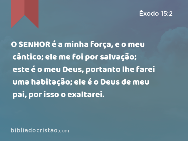 O SENHOR é a minha força, e o meu cântico; ele me foi por salvação; este é o meu Deus, portanto lhe farei uma habitação; ele é o Deus de meu pai, por isso o exaltarei. - Êxodo 15:2