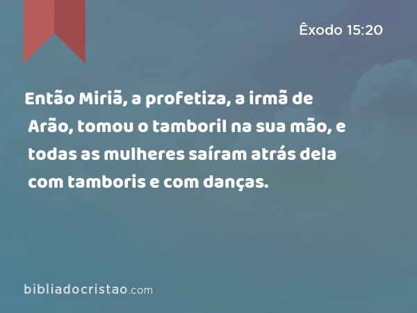 Então Miriã, a profetiza, a irmã de Arão, tomou o tamboril na sua mão, e todas as mulheres saíram atrás dela com tamboris e com danças. - Êxodo 15:20