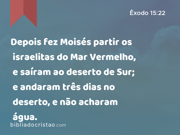 Depois fez Moisés partir os israelitas do Mar Vermelho, e saíram ao deserto de Sur; e andaram três dias no deserto, e não acharam água. - Êxodo 15:22