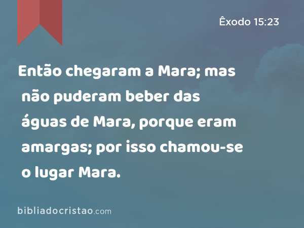 Então chegaram a Mara; mas não puderam beber das águas de Mara, porque eram amargas; por isso chamou-se o lugar Mara. - Êxodo 15:23