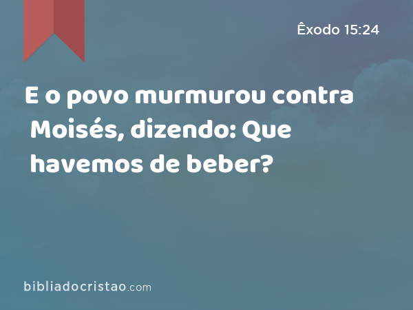 E o povo murmurou contra Moisés, dizendo: Que havemos de beber? - Êxodo 15:24