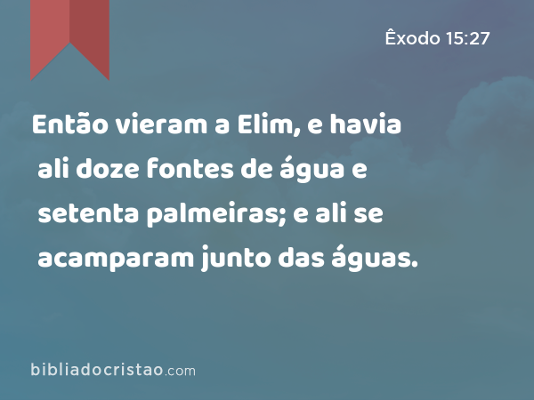 Então vieram a Elim, e havia ali doze fontes de água e setenta palmeiras; e ali se acamparam junto das águas. - Êxodo 15:27