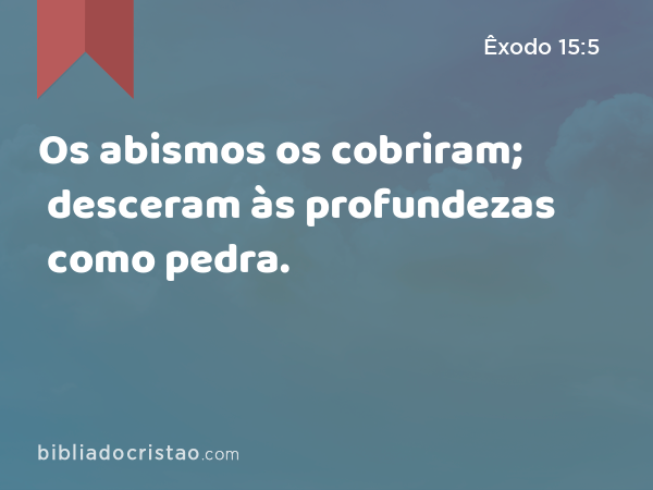 Os abismos os cobriram; desceram às profundezas como pedra. - Êxodo 15:5