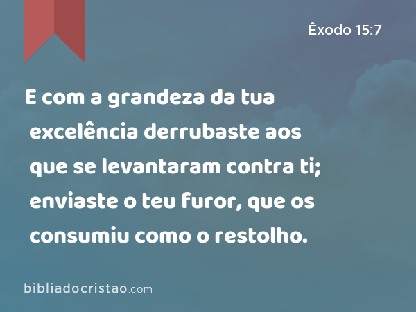 E com a grandeza da tua excelência derrubaste aos que se levantaram contra ti; enviaste o teu furor, que os consumiu como o restolho. - Êxodo 15:7