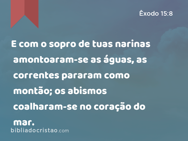 E com o sopro de tuas narinas amontoaram-se as águas, as correntes pararam como montão; os abismos coalharam-se no coração do mar. - Êxodo 15:8