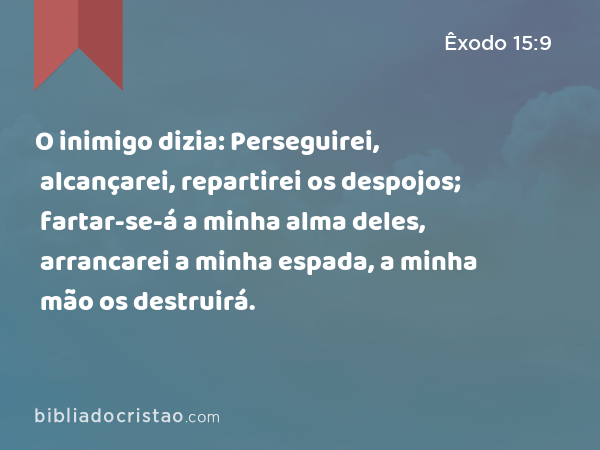 O inimigo dizia: Perseguirei, alcançarei, repartirei os despojos; fartar-se-á a minha alma deles, arrancarei a minha espada, a minha mão os destruirá. - Êxodo 15:9