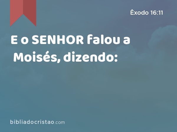 E o SENHOR falou a Moisés, dizendo: - Êxodo 16:11