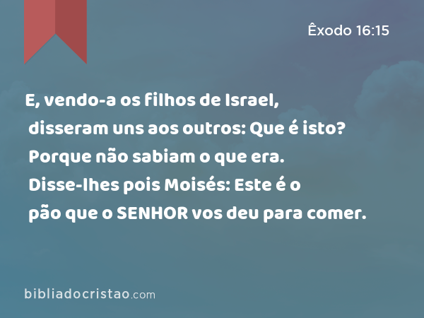 E, vendo-a os filhos de Israel, disseram uns aos outros: Que é isto? Porque não sabiam o que era. Disse-lhes pois Moisés: Este é o pão que o SENHOR vos deu para comer. - Êxodo 16:15