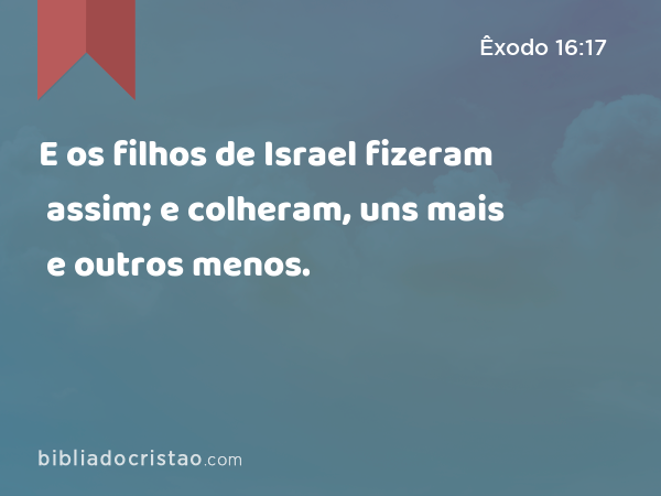 E os filhos de Israel fizeram assim; e colheram, uns mais e outros menos. - Êxodo 16:17