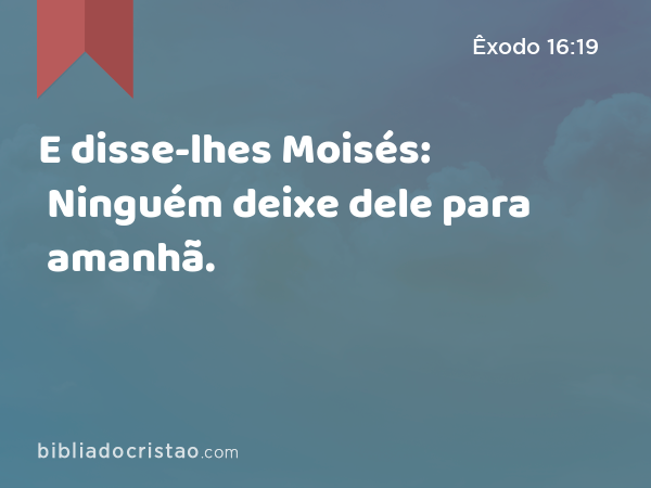 E disse-lhes Moisés: Ninguém deixe dele para amanhã. - Êxodo 16:19