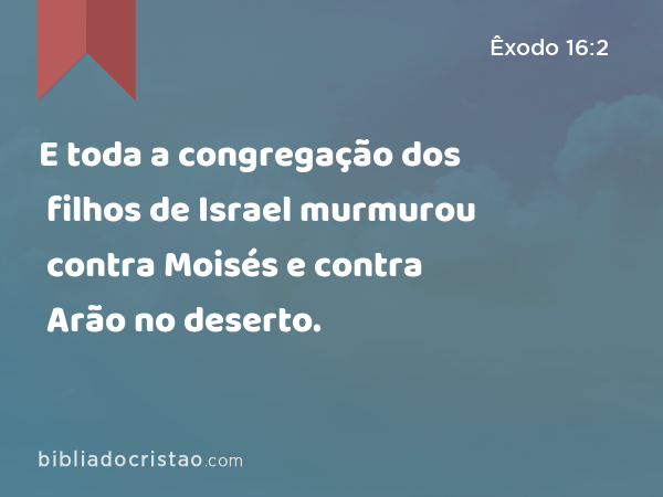 E toda a congregação dos filhos de Israel murmurou contra Moisés e contra Arão no deserto. - Êxodo 16:2