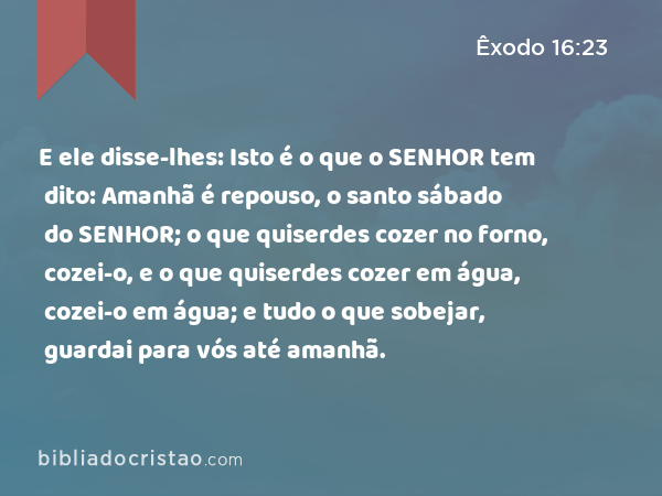 E ele disse-lhes: Isto é o que o SENHOR tem dito: Amanhã é repouso, o santo sábado do SENHOR; o que quiserdes cozer no forno, cozei-o, e o que quiserdes cozer em água, cozei-o em água; e tudo o que sobejar, guardai para vós até amanhã. - Êxodo 16:23