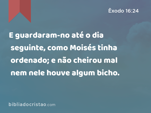 E guardaram-no até o dia seguinte, como Moisés tinha ordenado; e não cheirou mal nem nele houve algum bicho. - Êxodo 16:24