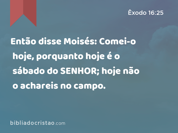 Então disse Moisés: Comei-o hoje, porquanto hoje é o sábado do SENHOR; hoje não o achareis no campo. - Êxodo 16:25