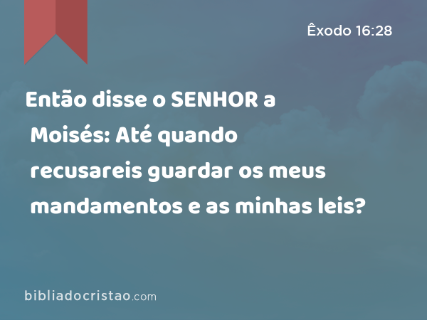 Então disse o SENHOR a Moisés: Até quando recusareis guardar os meus mandamentos e as minhas leis? - Êxodo 16:28