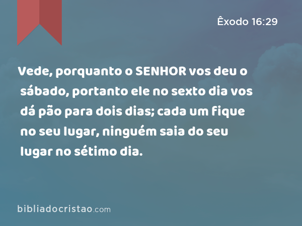 Vede, porquanto o SENHOR vos deu o sábado, portanto ele no sexto dia vos dá pão para dois dias; cada um fique no seu lugar, ninguém saia do seu lugar no sétimo dia. - Êxodo 16:29