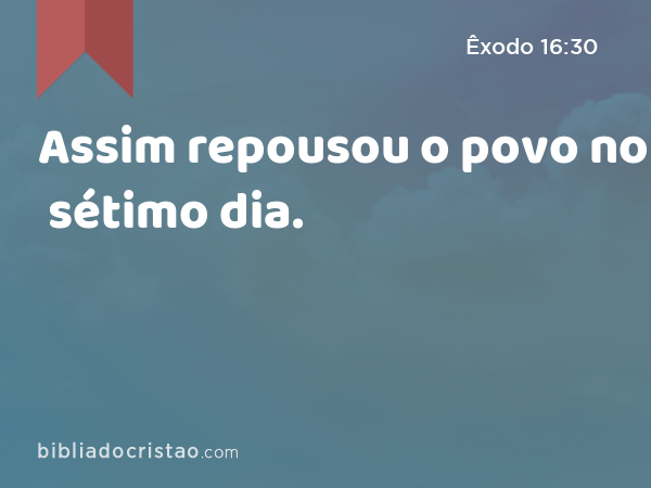 Assim repousou o povo no sétimo dia. - Êxodo 16:30