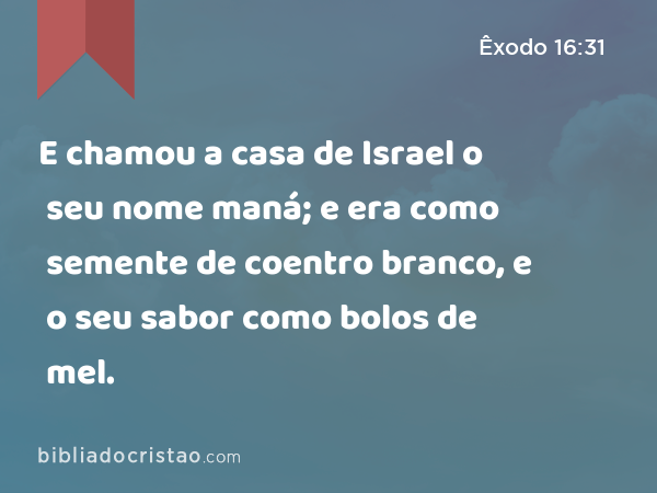 E chamou a casa de Israel o seu nome maná; e era como semente de coentro branco, e o seu sabor como bolos de mel. - Êxodo 16:31