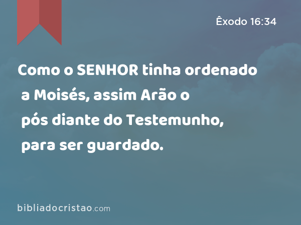 Como o SENHOR tinha ordenado a Moisés, assim Arão o pós diante do Testemunho, para ser guardado. - Êxodo 16:34