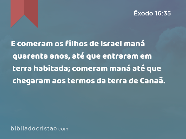 E comeram os filhos de Israel maná quarenta anos, até que entraram em terra habitada; comeram maná até que chegaram aos termos da terra de Canaã. - Êxodo 16:35