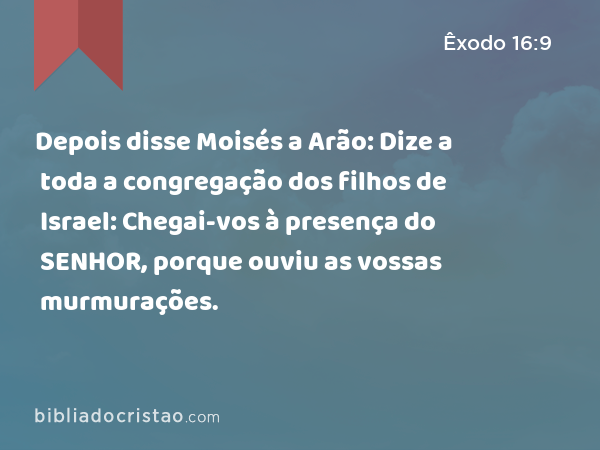 Depois disse Moisés a Arão: Dize a toda a congregação dos filhos de Israel: Chegai-vos à presença do SENHOR, porque ouviu as vossas murmurações. - Êxodo 16:9