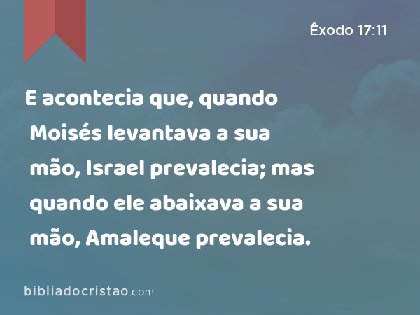 E acontecia que, quando Moisés levantava a sua mão, Israel prevalecia; mas quando ele abaixava a sua mão, Amaleque prevalecia. - Êxodo 17:11