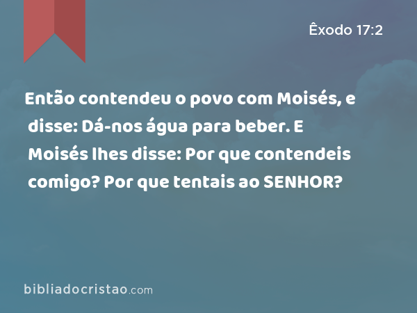 Então contendeu o povo com Moisés, e disse: Dá-nos água para beber. E Moisés lhes disse: Por que contendeis comigo? Por que tentais ao SENHOR? - Êxodo 17:2