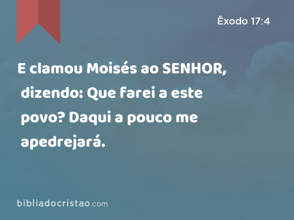 E clamou Moisés ao SENHOR, dizendo: Que farei a este povo? Daqui a pouco me apedrejará. - Êxodo 17:4