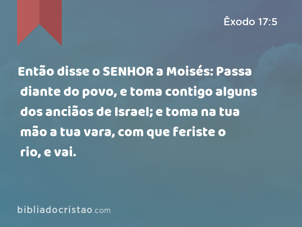 Então disse o SENHOR a Moisés: Passa diante do povo, e toma contigo alguns dos anciãos de Israel; e toma na tua mão a tua vara, com que feriste o rio, e vai. - Êxodo 17:5