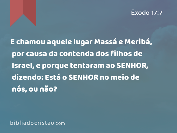 E chamou aquele lugar Massá e Meribá, por causa da contenda dos filhos de Israel, e porque tentaram ao SENHOR, dizendo: Está o SENHOR no meio de nós, ou não? - Êxodo 17:7