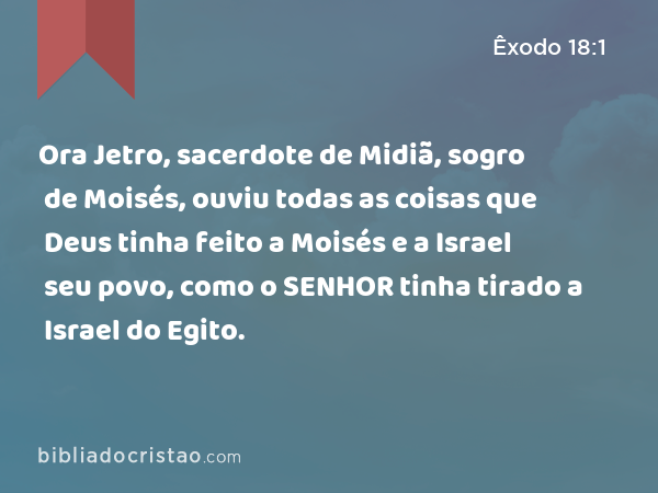 Ora Jetro, sacerdote de Midiã, sogro de Moisés, ouviu todas as coisas que Deus tinha feito a Moisés e a Israel seu povo, como o SENHOR tinha tirado a Israel do Egito. - Êxodo 18:1