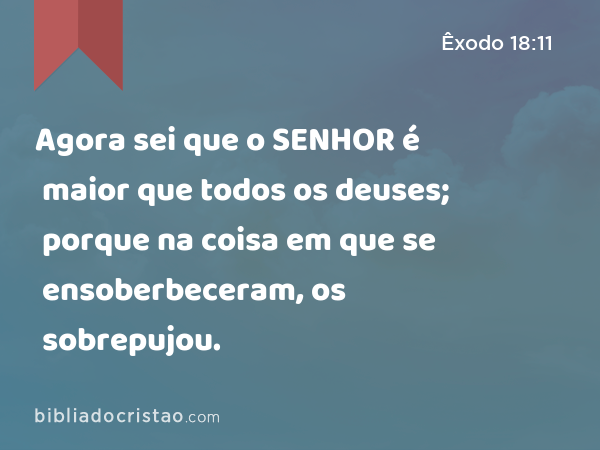 Agora sei que o SENHOR é maior que todos os deuses; porque na coisa em que se ensoberbeceram, os sobrepujou. - Êxodo 18:11