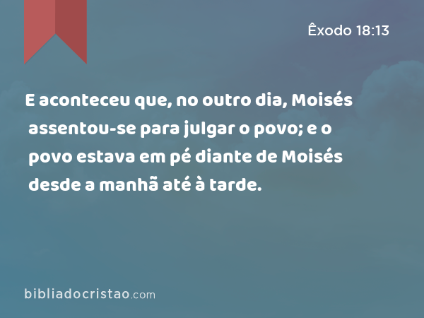 E aconteceu que, no outro dia, Moisés assentou-se para julgar o povo; e o povo estava em pé diante de Moisés desde a manhã até à tarde. - Êxodo 18:13