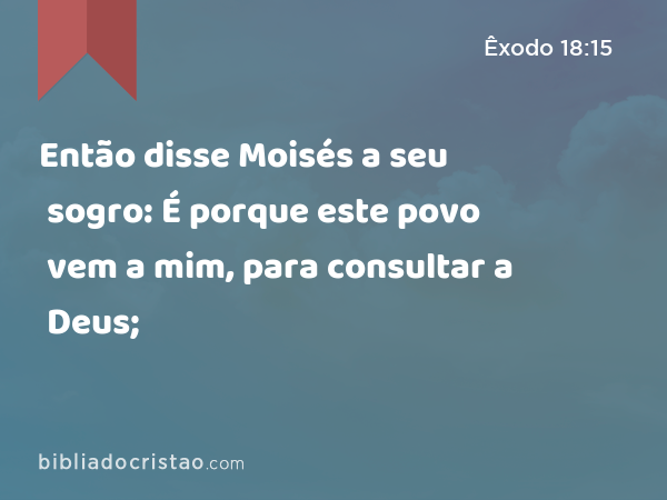 Então disse Moisés a seu sogro: É porque este povo vem a mim, para consultar a Deus; - Êxodo 18:15