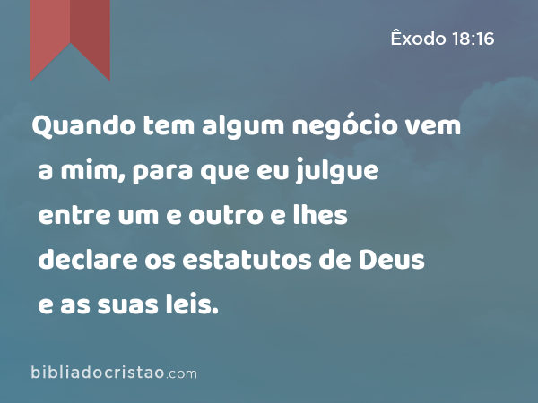 Quando tem algum negócio vem a mim, para que eu julgue entre um e outro e lhes declare os estatutos de Deus e as suas leis. - Êxodo 18:16